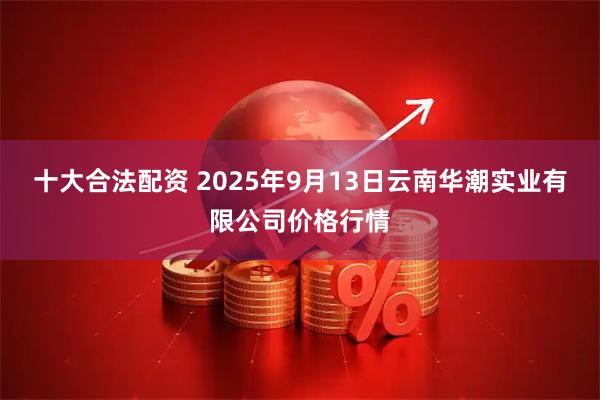 十大合法配资 2025年9月13日云南华潮实业有限公司价格行情