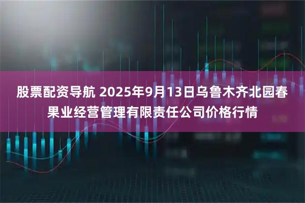 股票配资导航 2025年9月13日乌鲁木齐北园春果业经营管理有限责任公司价格行情