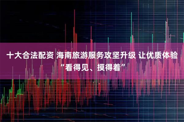 十大合法配资 海南旅游服务攻坚升级 让优质体验“看得见、摸得着”