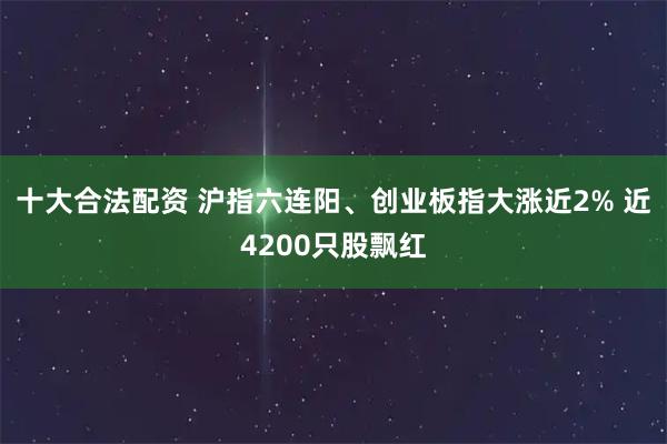 十大合法配资 沪指六连阳、创业板指大涨近2% 近4200只股飘红