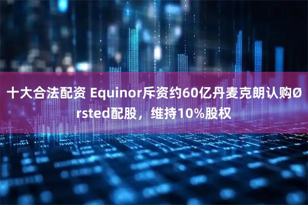 十大合法配资 Equinor斥资约60亿丹麦克朗认购Ørsted配股，维持10%股权