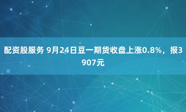 配资股服务 9月24日豆一期货收盘上涨0.8%，报3907元