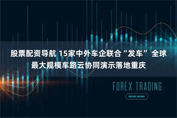 股票配资导航 15家中外车企联合“发车” 全球最大规模车路云协同演示落地重庆