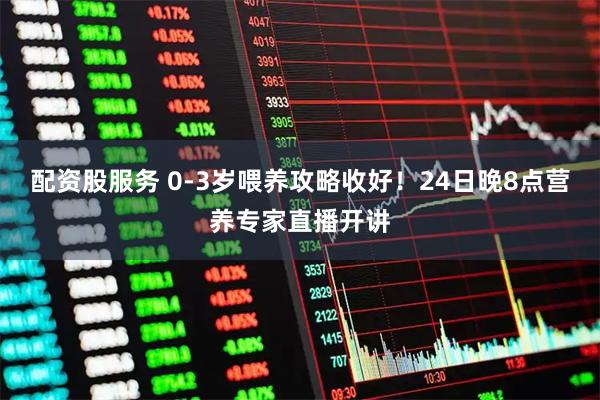 配资股服务 0-3岁喂养攻略收好！24日晚8点营养专家直播开讲