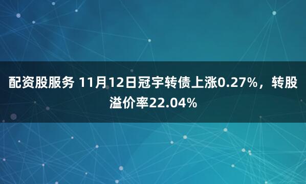 配资股服务 11月12日冠宇转债上涨0.27%，转股溢价率22.04%