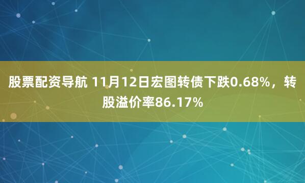 股票配资导航 11月12日宏图转债下跌0.68%，转股溢价率86.17%