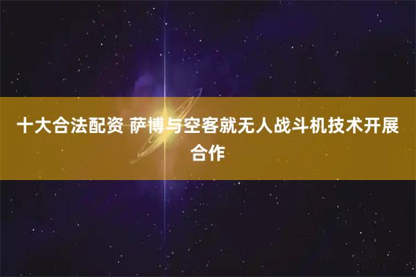 十大合法配资 萨博与空客就无人战斗机技术开展合作
