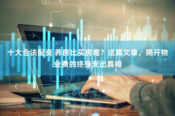 十大合法配资 养房比买房难？这篇文章，揭开物业费的终身支出真相