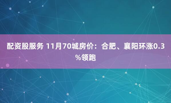 配资股服务 11月70城房价：合肥、襄阳环涨0.3%领跑