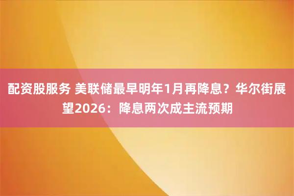 配资股服务 美联储最早明年1月再降息？华尔街展望2026：降息两次成主流预期