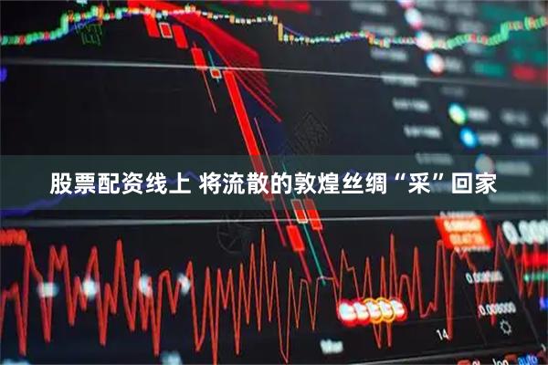 股票配资线上 将流散的敦煌丝绸“采”回家