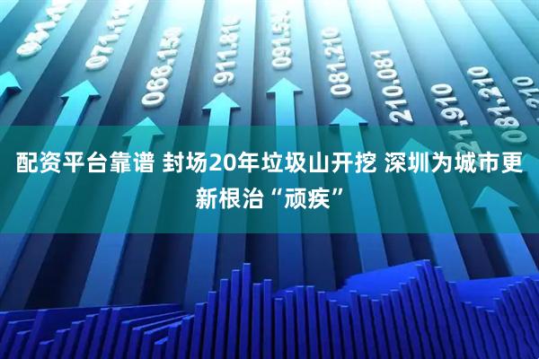 配资平台靠谱 封场20年垃圾山开挖 深圳为城市更新根治“顽疾”