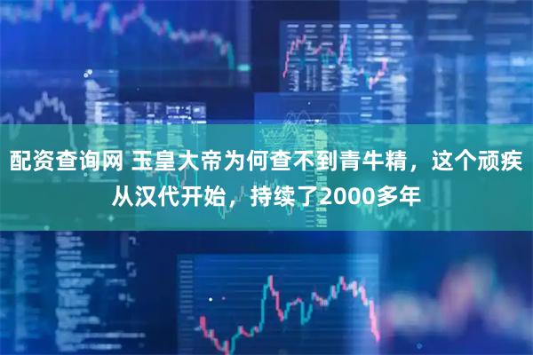 配资查询网 玉皇大帝为何查不到青牛精，这个顽疾从汉代开始，持续了2000多年