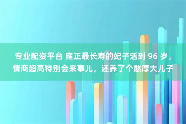 专业配资平台 雍正最长寿的妃子活到 96 岁，情商超高特别会来事儿，还养了个憨厚大儿子
