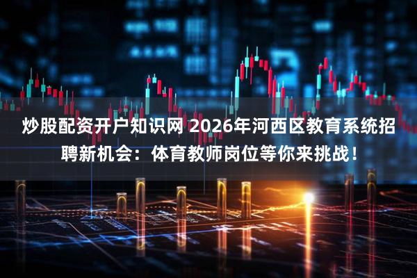 炒股配资开户知识网 2026年河西区教育系统招聘新机会：体育教师岗位等你来挑战！