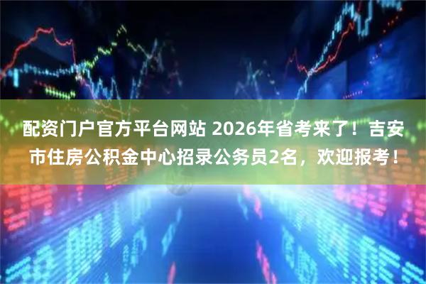 配资门户官方平台网站 2026年省考来了！吉安市住房公积金中心招录公务员2名，欢迎报考！