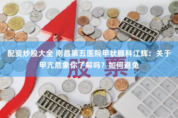 配资炒股大全 南昌第五医院甲状腺科江辉：关于甲亢危象你了解吗？如何避免