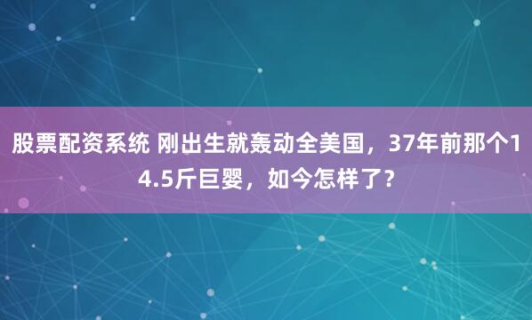 股票配资系统 刚出生就轰动全美国，37年前那个14.5斤巨婴，如今怎样了？