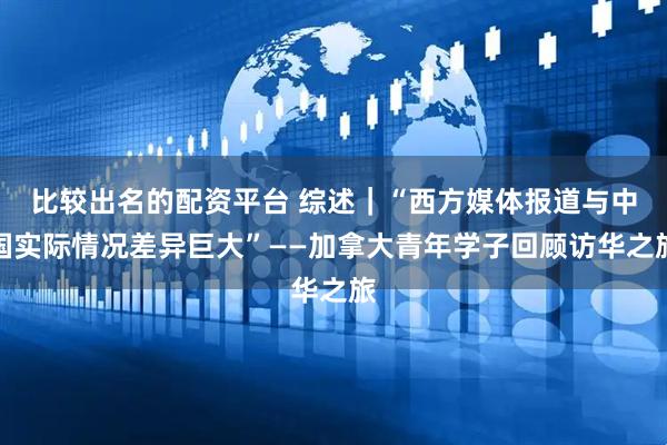 比较出名的配资平台 综述｜“西方媒体报道与中国实际情况差异巨大”——加拿大青年学子回顾访华之旅