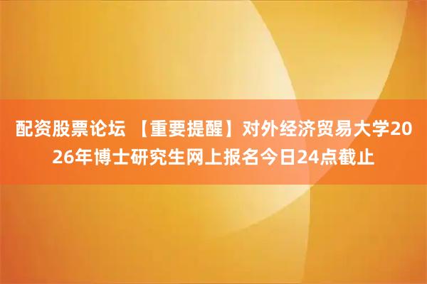 配资股票论坛 【重要提醒】对外经济贸易大学2026年博士研究生网上报名今日24点截止