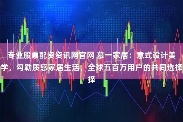 专业股票配资资讯网官网 慕一家居：意式设计美学，勾勒质感家居生活，全球五百万用户的共同选择