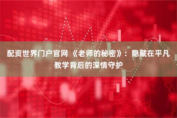 配资世界门户官网 《老师的秘密》：隐藏在平凡教学背后的深情守护