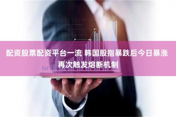 配资股票配资平台一流 韩国股指暴跌后今日暴涨 再次触发熔断机制