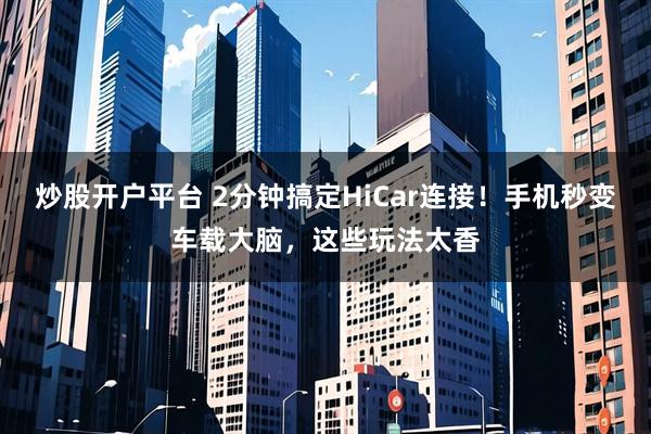 炒股开户平台 2分钟搞定HiCar连接！手机秒变车载大脑，这些玩法太香