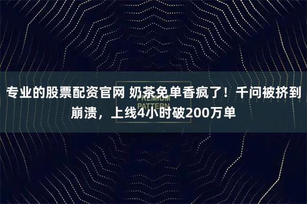 专业的股票配资官网 奶茶免单香疯了！千问被挤到崩溃，上线4小时破200万单