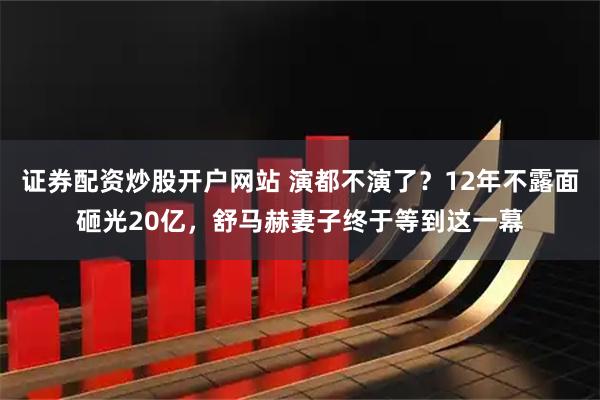 证券配资炒股开户网站 演都不演了？12年不露面砸光20亿，舒马赫妻子终于等到这一幕