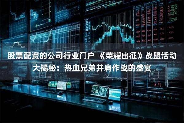 股票配资的公司行业门户 《荣耀出征》战盟活动大揭秘：热血兄弟并肩作战的盛宴