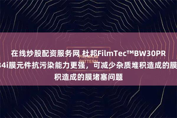 在线炒股配资服务网 杜邦FilmTec™BW30PRO-400/34i膜元件抗污染能力更强，可减少杂质堆积造成的膜堵塞问题