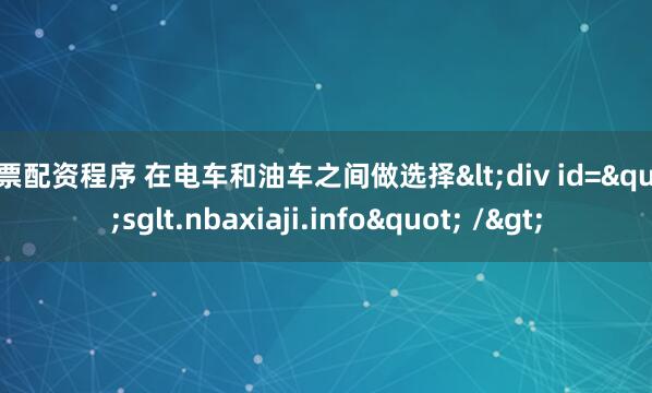 股票配资程序 在电车和油车之间做选择<div id="sglt.nbaxiaji.info" />