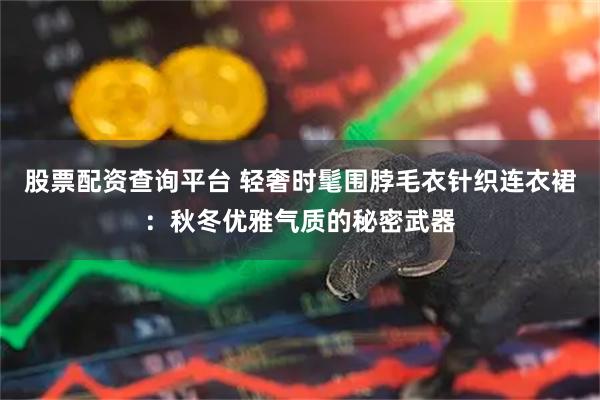 股票配资查询平台 轻奢时髦围脖毛衣针织连衣裙：秋冬优雅气质的秘密武器