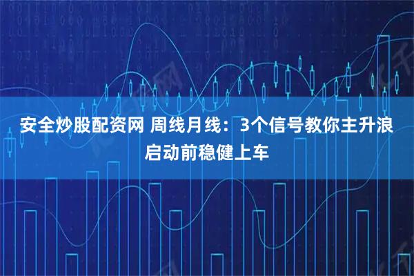 安全炒股配资网 周线月线：3个信号教你主升浪启动前稳健上车