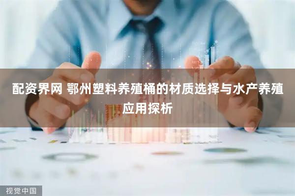 配资界网 鄂州塑料养殖桶的材质选择与水产养殖应用探析