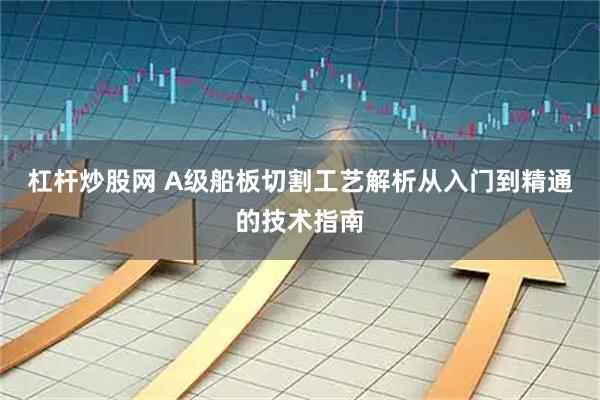杠杆炒股网 A级船板切割工艺解析从入门到精通的技术指南