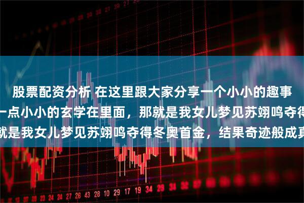股票配资分析 在这里跟大家分享一个小小的趣事，也可以说这件事里有一点小小的玄学在里面，那就是我女儿梦见苏翊鸣夺得冬奥首金，结果奇迹般成真