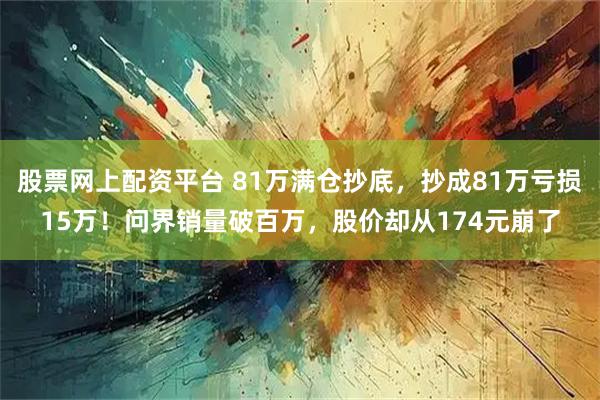 股票网上配资平台 81万满仓抄底，抄成81万亏损15万！问界销量破百万，股价却从174元崩了