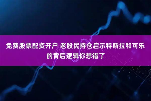 免费股票配资开户 老股民持仓启示特斯拉和可乐的背后逻辑你想错了