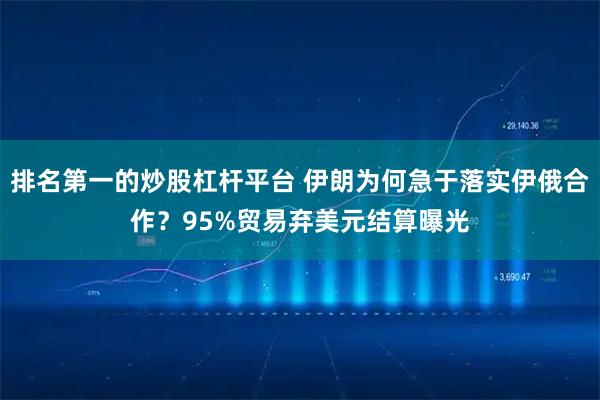 排名第一的炒股杠杆平台 伊朗为何急于落实伊俄合作？95%贸易弃美元结算曝光