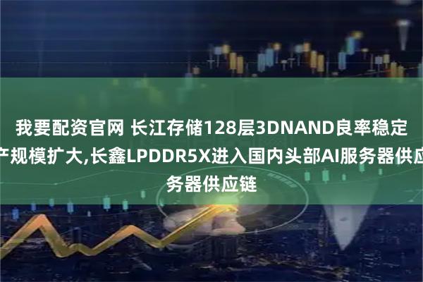 我要配资官网 长江存储128层3DNAND良率稳定量产规模扩大,长鑫LPDDR5X进入国内头部AI服务器供应链