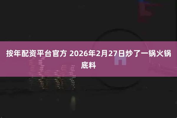按年配资平台官方 2026年2月27日炒了一锅火锅底料