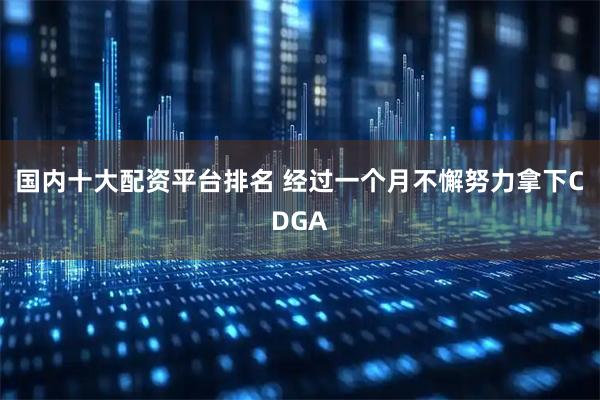 国内十大配资平台排名 经过一个月不懈努力拿下CDGA