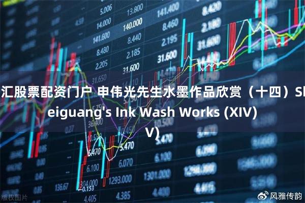 股指外汇股票配资门户 申伟光先生水墨作品欣赏（十四）Shen Weiguang's Ink Wash Works (XIV)