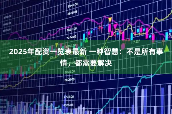 2025年配资一览表最新 一种智慧：不是所有事情，都需要解决