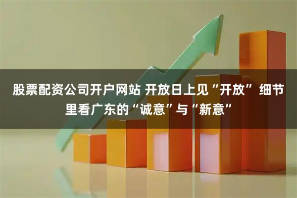 股票配资公司开户网站 开放日上见“开放” 细节里看广东的“诚意”与“新意”