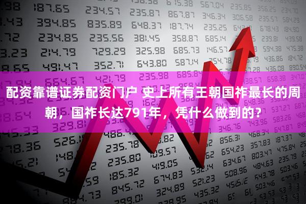 配资靠谱证券配资门户 史上所有王朝国祚最长的周朝，国祚长达791年，凭什么做到的？