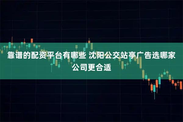 靠谱的配资平台有哪些 沈阳公交站亭广告选哪家公司更合适