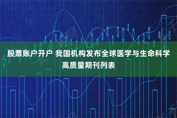 股票账户开户 我国机构发布全球医学与生命科学高质量期刊列表